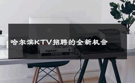 哈尔滨KTV招聘的全新机会 