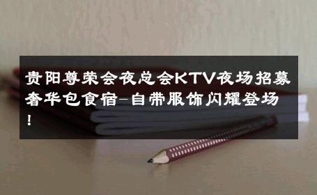 贵阳尊荣会夜总会KTV夜场招募奢华包食宿-自带服饰闪耀登场！ 