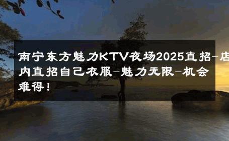 南宁东方魅力KTV夜场2025直招-店内直招自己衣服-魅力无限-机会难得！ 
