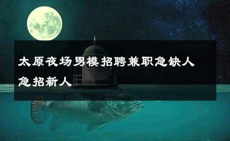 太原夜场男模招聘兼职急缺人急招新人 