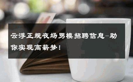 云浮正规夜场男模招聘信息-助你实现高薪梦！ 