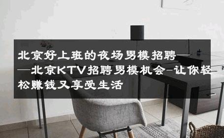 北京好上班的夜场男模招聘——北京KTV招聘男模机会-让你轻松赚钱又享受生活 