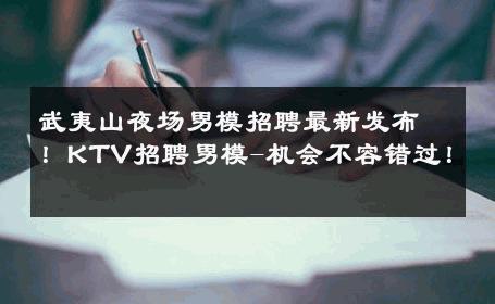 武夷山夜场男模招聘最新发布！KTV招聘男模-机会不容错过！ 