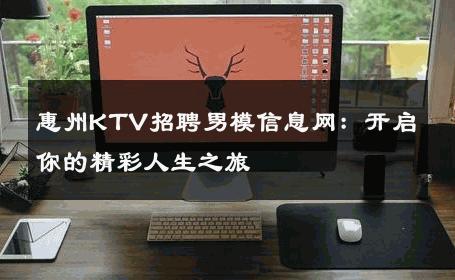 惠州KTV招聘男模信息网：开启你的精彩人生之旅 