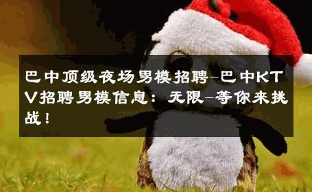 巴中顶级夜场男模招聘-巴中KTV招聘男模信息：无限-等你来挑战！ 