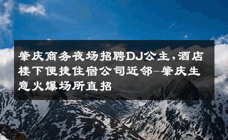 肇庆商务夜场招聘DJ公主,酒店楼下便捷住宿公司近邻-肇庆生意火爆场所直招