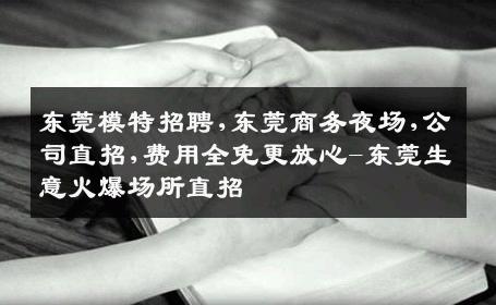 东莞模特招聘,东莞商务夜场,公司直招,费用全免更放心-东莞生意火爆场所直招