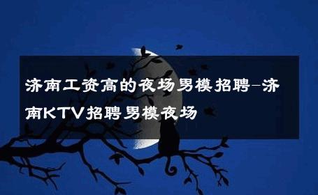 济南工资高的夜场男模招聘-济南KTV招聘男模夜场 