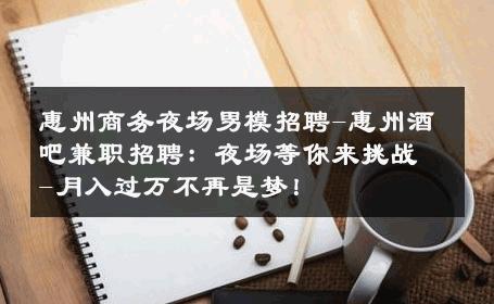 惠州商务夜场男模招聘-惠州酒吧兼职招聘：夜场等你来挑战-月入过万不再是梦！ 