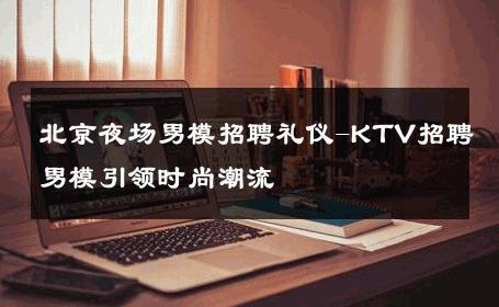 北京夜场男模招聘礼仪-KTV招聘男模引领时尚潮流 