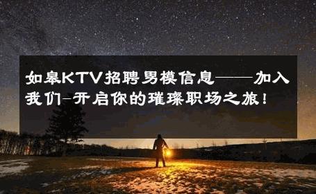 如皋KTV招聘男模信息——加入我们-开启你的璀璨职场之旅！ 