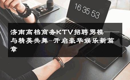 济南高档商务KTV招聘男模——与精英共舞-开启豪华娱乐新篇章 