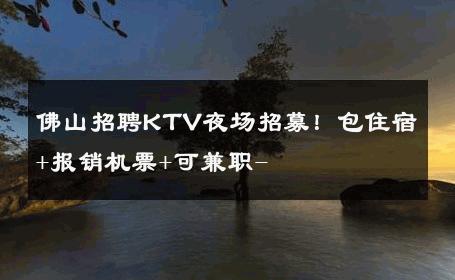 佛山招聘KTV夜场招募！包住宿+报销机票+可兼职- 