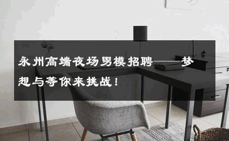 永州高端夜场男模招聘——梦想与等你来挑战！ 