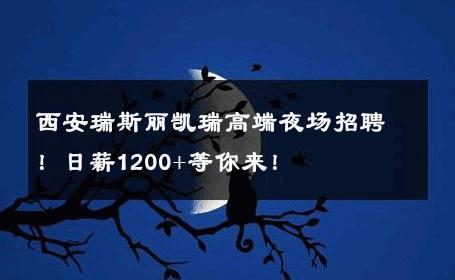 西安瑞斯丽凯瑞高端夜场招聘！日薪1200+等你来！ 