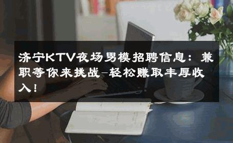济宁KTV夜场男模招聘信息：兼职等你来挑战-轻松赚取丰厚收入！ 