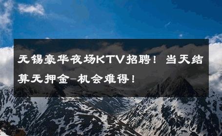无锡豪华夜场KTV招聘！当天结算无押金-机会难得！ 