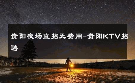 贵阳夜场直招无费用-贵阳KTV招聘 