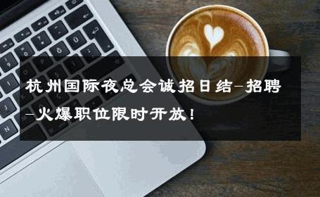 杭州国际夜总会诚招日结-招聘-火爆职位限时开放！ 