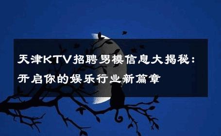 天津KTV招聘男模信息大揭秘：开启你的娱乐行业新篇章 