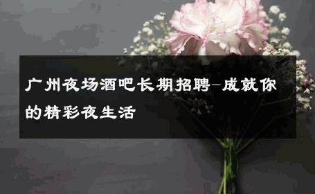 广州夜场酒吧长期招聘-成就你的精彩夜生活 