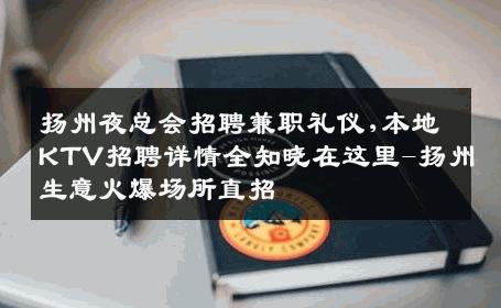 扬州夜总会招聘兼职礼仪,本地KTV招聘详情全知晓在这里-扬州生意火爆场所直招