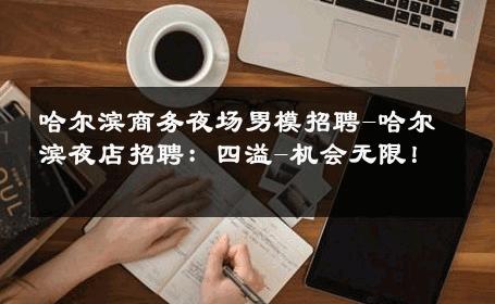 哈尔滨商务夜场男模招聘-哈尔滨夜店招聘：四溢-机会无限！ 