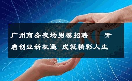 广州商务夜场男模招聘——开启创业新机遇-成就精彩人生 