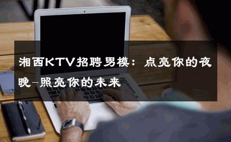 湘西KTV招聘男模：点亮你的夜晚-照亮你的未来 