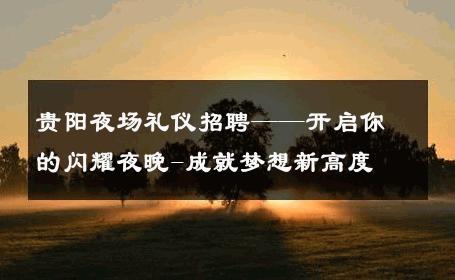贵阳夜场礼仪招聘——开启你的闪耀夜晚-成就梦想新高度 