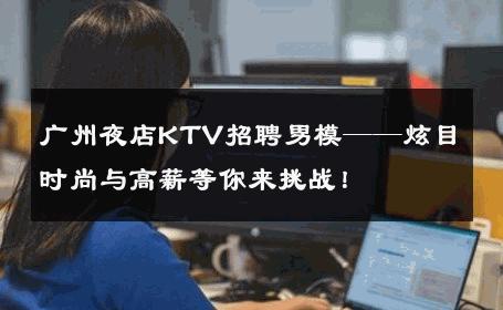 广州夜店KTV招聘男模——炫目时尚与高薪等你来挑战！ 