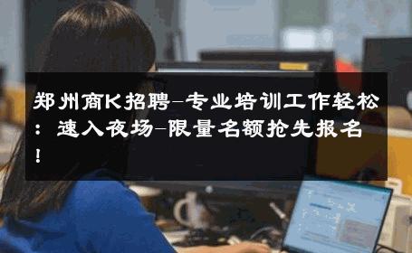 郑州商K招聘-专业培训工作轻松：速入夜场-限量名额抢先报名！ 