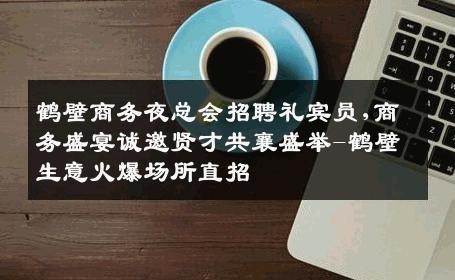 鹤壁商务夜总会招聘礼宾员,商务盛宴诚邀贤才共襄盛举-鹤壁生意火爆场所直招