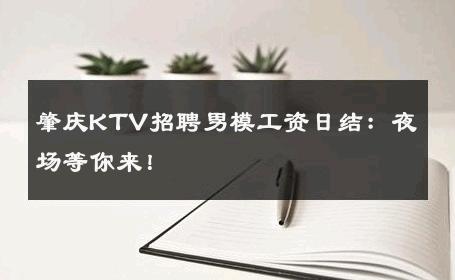 肇庆KTV招聘男模工资日结：夜场等你来！ 