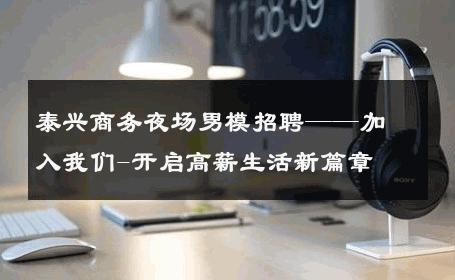 泰兴商务夜场男模招聘——加入我们-开启高薪生活新篇章 