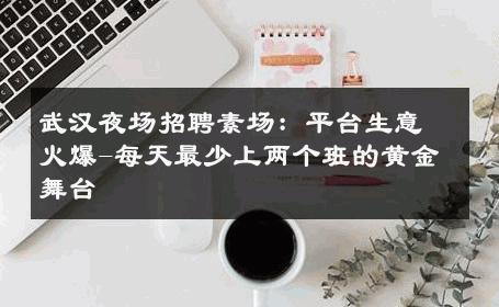 武汉夜场招聘素场：平台生意火爆-每天最少上两个班的黄金舞台 
