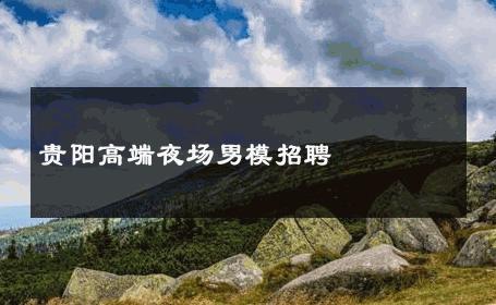 贵阳高端夜场男模招聘 