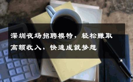 深圳夜场招聘模特，轻松赚取高额收入，快速成就梦想