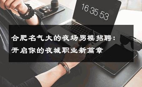 合肥名气大的夜场男模招聘：开启你的夜城职业新篇章 