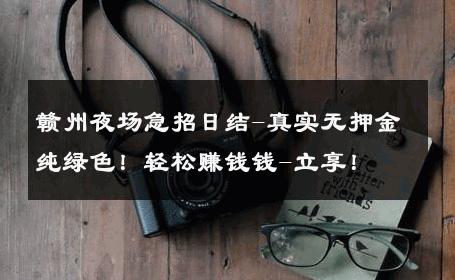 赣州夜场急招日结-真实无押金纯绿色！轻松赚钱钱-立享！ 