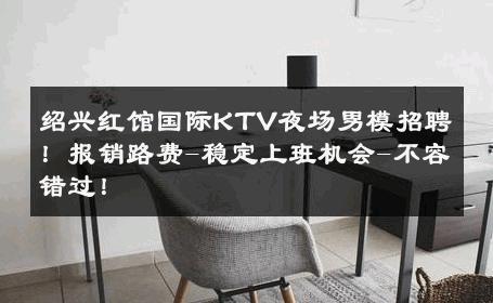 绍兴红馆国际KTV夜场男模招聘！报销路费-稳定上班机会-不容错过！ 