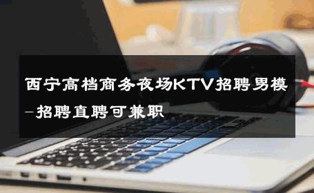 西宁高档商务夜场KTV招聘男模-招聘直聘可兼职 
