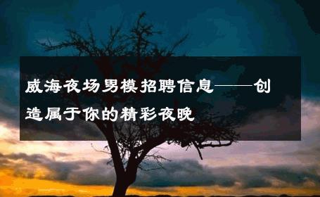 威海夜场男模招聘信息——创造属于你的精彩夜晚 