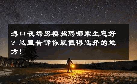 海口夜场男模招聘哪家生意好？这里告诉你最值得选择的地方！ 