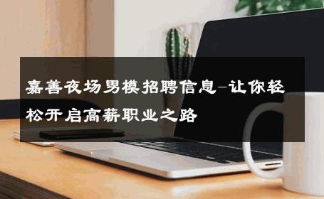 嘉善夜场男模招聘信息-让你轻松开启高薪职业之路 