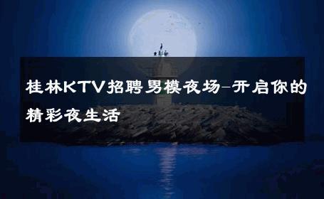 桂林KTV招聘男模夜场-开启你的精彩夜生活 
