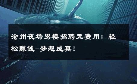 沧州夜场男模招聘无费用：轻松赚钱-梦想成真！ 