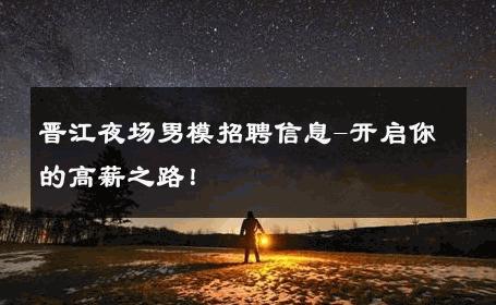 晋江夜场男模招聘信息-开启你的高薪之路！ 