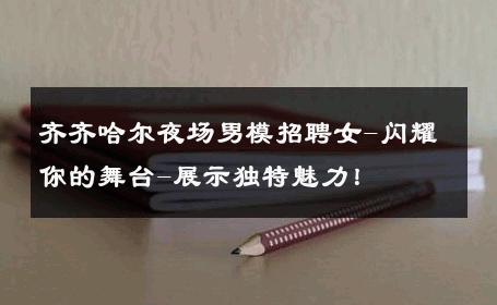 齐齐哈尔夜场男模招聘女-闪耀你的舞台-展示独特魅力！ 