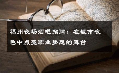 福州夜场酒吧招聘：在城市夜色中点亮职业梦想的舞台 